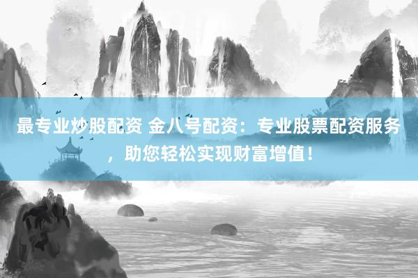 最专业炒股配资 金八号配资：专业股票配资服务，助您轻松实现财富增值！