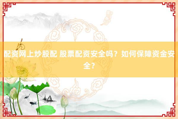 配资网上炒股配 股票配资安全吗？如何保障资金安全？