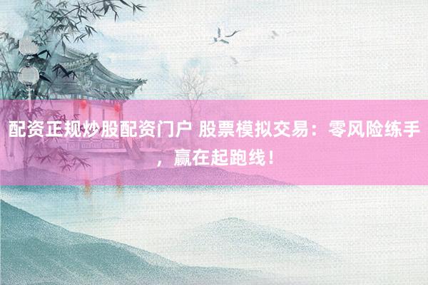配资正规炒股配资门户 股票模拟交易：零风险练手，赢在起跑线！
