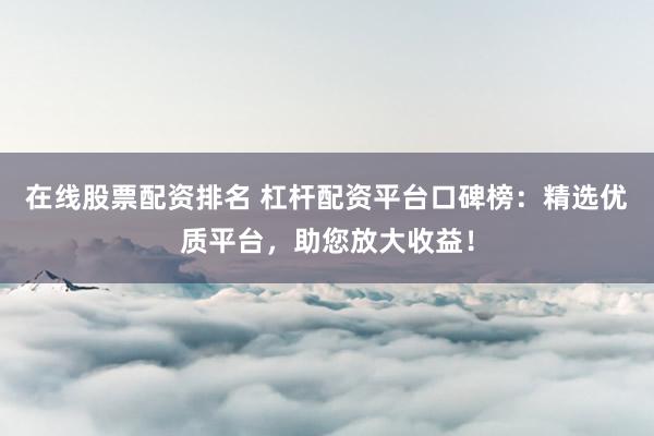 在线股票配资排名 杠杆配资平台口碑榜：精选优质平台，助您放大收益！