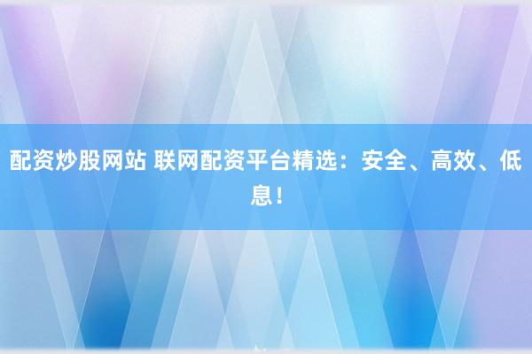 配资炒股网站 联网配资平台精选：安全、高效、低息！