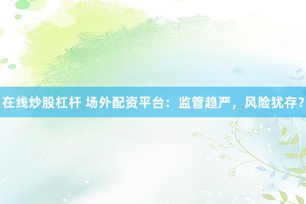 在线炒股杠杆 场外配资平台：监管趋严，风险犹存？
