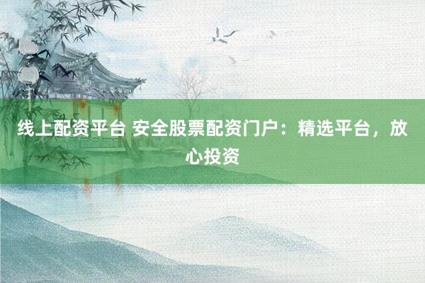 线上配资平台 安全股票配资门户：精选平台，放心投资