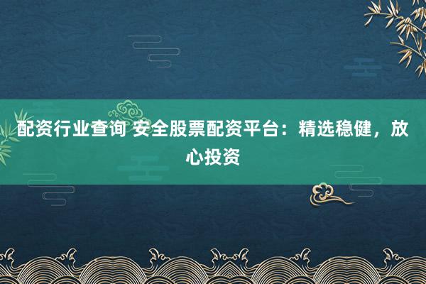 配资行业查询 安全股票配资平台：精选稳健，放心投资