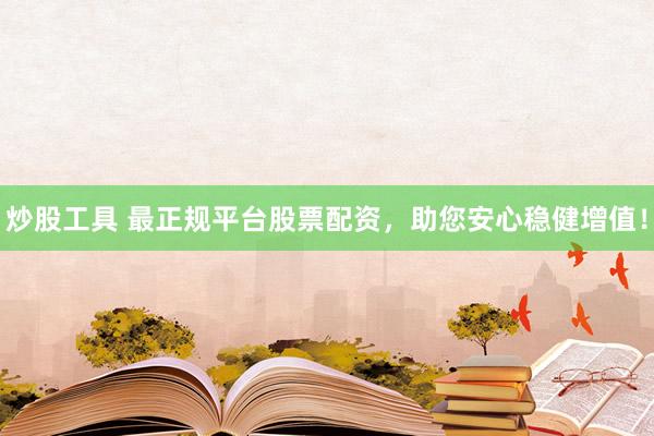炒股工具 最正规平台股票配资，助您安心稳健增值！