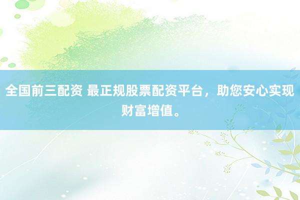 全国前三配资 最正规股票配资平台，助您安心实现财富增值。