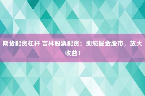 期货配资杠杆 吉林股票配资：助您掘金股市，放大收益！