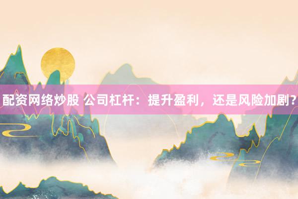 配资网络炒股 公司杠杆：提升盈利，还是风险加剧？