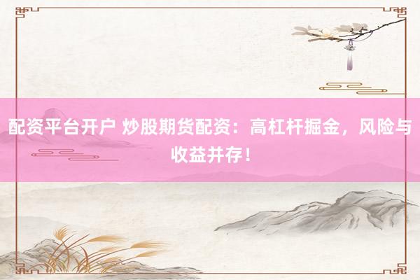 配资平台开户 炒股期货配资：高杠杆掘金，风险与收益并存！