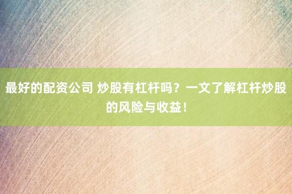 最好的配资公司 炒股有杠杆吗？一文了解杠杆炒股的风险与收益！