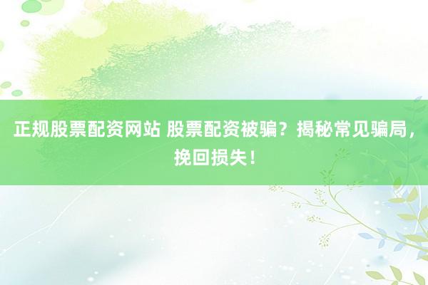 正规股票配资网站 股票配资被骗？揭秘常见骗局，挽回损失！