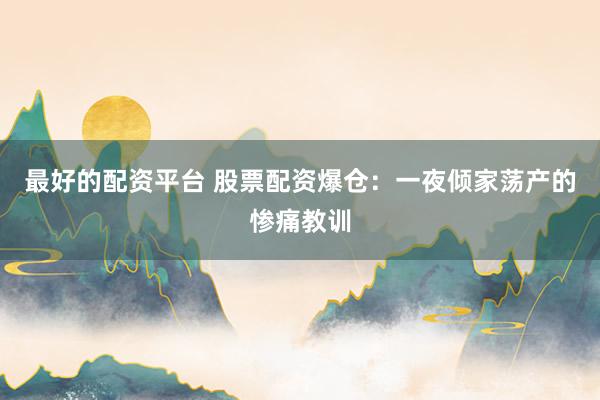 最好的配资平台 股票配资爆仓：一夜倾家荡产的惨痛教训