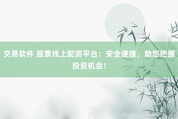 交易软件 股票线上配资平台：安全便捷，助您把握投资机会！