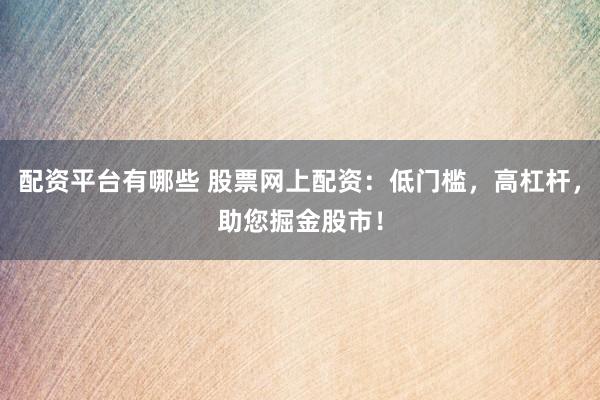 配资平台有哪些 股票网上配资：低门槛，高杠杆，助您掘金股市！