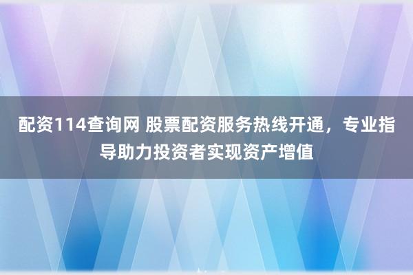 配资114查询网 股票配资服务热线开通，专业指导助力投资者实现资产增值
