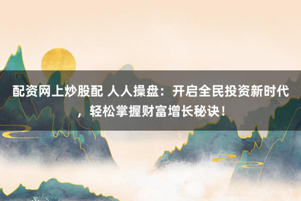配资网上炒股配 人人操盘：开启全民投资新时代，轻松掌握财富增长秘诀！