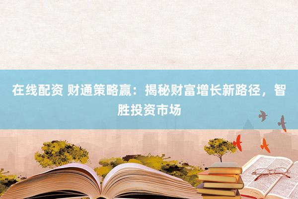 在线配资 财通策略赢:揭秘财富增长新路径,智胜投资市场
