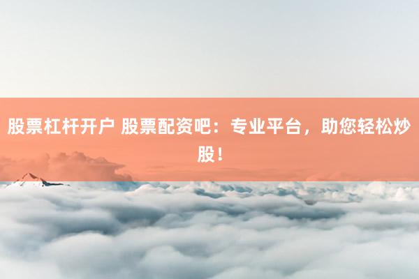 股票杠杆开户 股票配资吧：专业平台，助您轻松炒股！