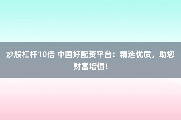炒股杠杆10倍 中国好配资平台：精选优质，助您财富增值！