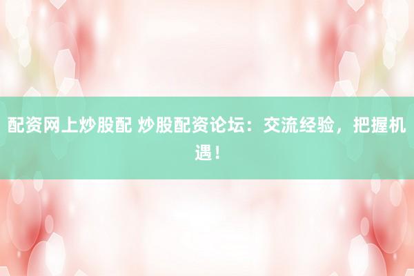 配资网上炒股配 炒股配资论坛：交流经验，把握机遇！