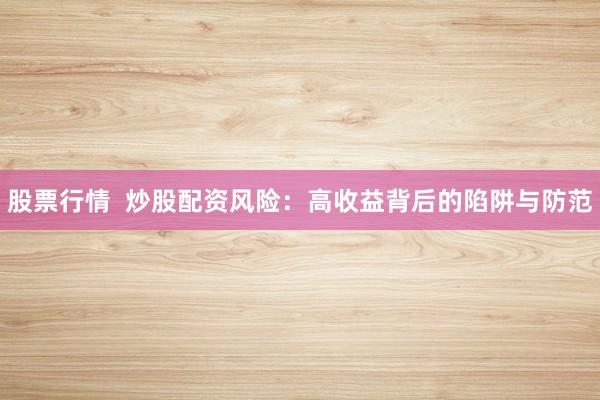 股票行情  炒股配资风险：高收益背后的陷阱与防范