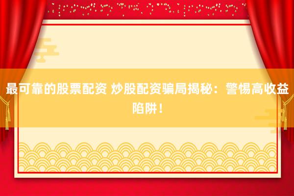 最可靠的股票配资 炒股配资骗局揭秘：警惕高收益陷阱！