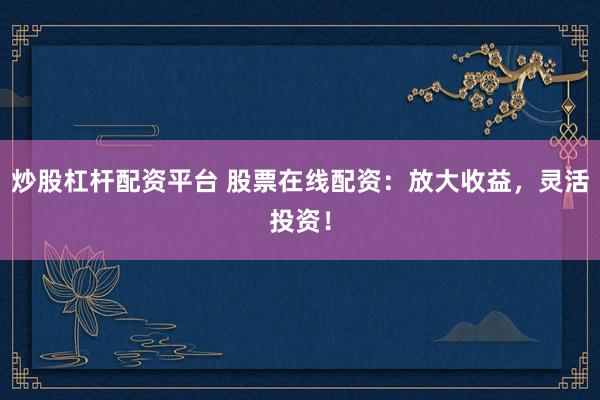 炒股杠杆配资平台 股票在线配资：放大收益，灵活投资！