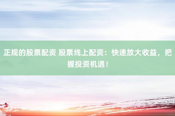 正规的股票配资 股票线上配资：快速放大收益，把握投资机遇！