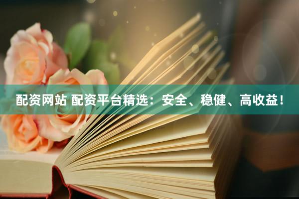 配资网站 配资平台精选：安全、稳健、高收益！