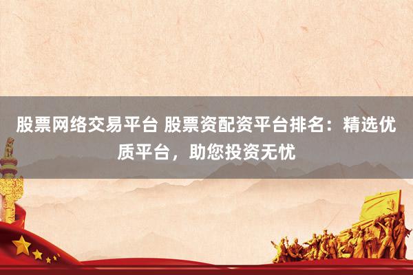 股票网络交易平台 股票资配资平台排名:精选优质平台,助您投资无忧