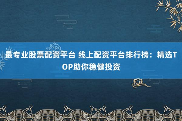 最专业股票配资平台 线上配资平台排行榜：精选TOP助你稳健投资