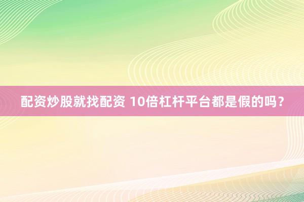 配资炒股就找配资 10倍杠杆平台都是假的吗？