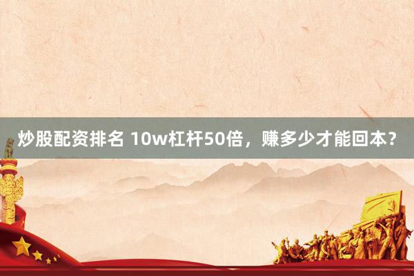 炒股配资排名 10w杠杆50倍，赚多少才能回本？