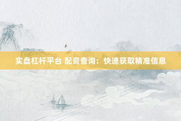 实盘杠杆平台 配资查询：快速获取精准信息