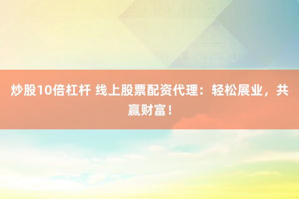 炒股10倍杠杆 线上股票配资代理：轻松展业，共赢财富！
