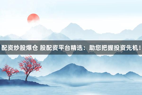 配资炒股爆仓 股配资平台精选：助您把握投资先机！
