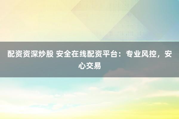 配资资深炒股 安全在线配资平台：专业风控，安心交易