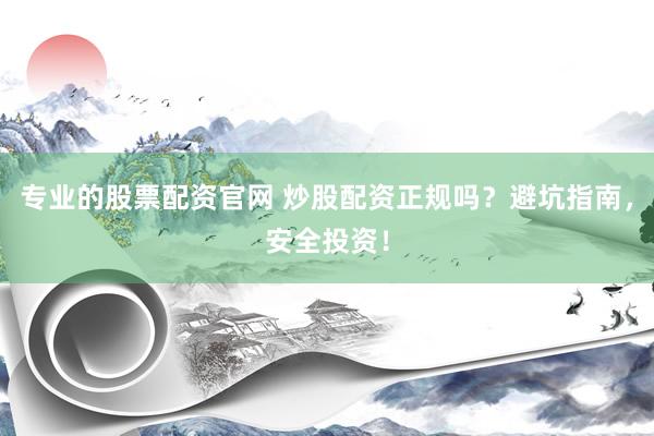 专业的股票配资官网 炒股配资正规吗？避坑指南，安全投资！