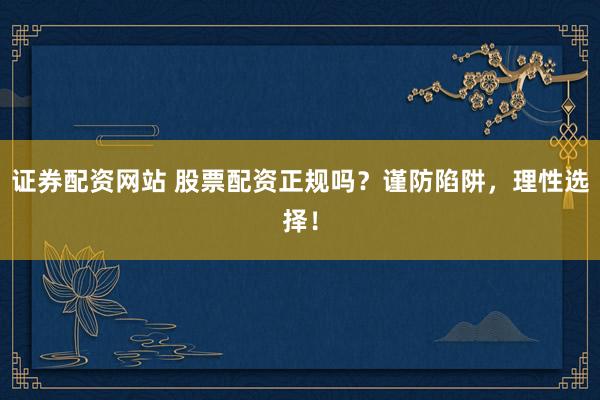 证券配资网站 股票配资正规吗？谨防陷阱，理性选择！