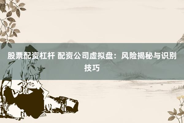 股票配资杠杆 配资公司虚拟盘：风险揭秘与识别技巧