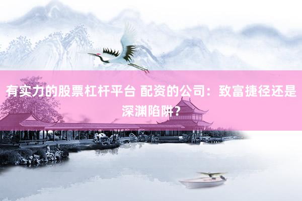 有实力的股票杠杆平台 配资的公司：致富捷径还是深渊陷阱？