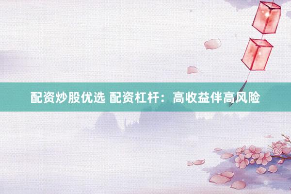 配资炒股优选 配资杠杆:高收益伴高风险