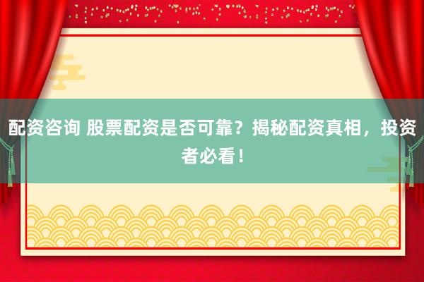 配资咨询 股票配资是否可靠？揭秘配资真相，投资者必看！
