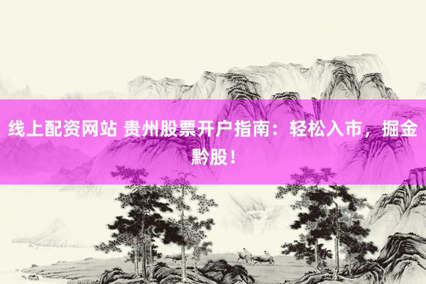 线上配资网站 贵州股票开户指南：轻松入市，掘金黔股！