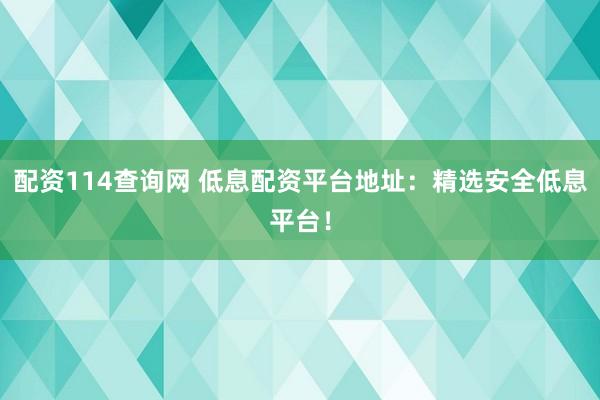 配资114查询网 低息配资平台地址：精选安全低息平台！