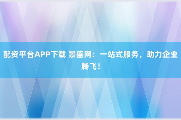配资平台APP下载 景盛网：一站式服务，助力企业腾飞！