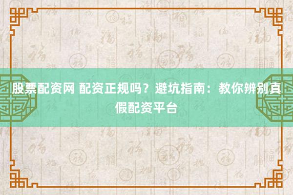 股票配资网 配资正规吗？避坑指南：教你辨别真假配资平台