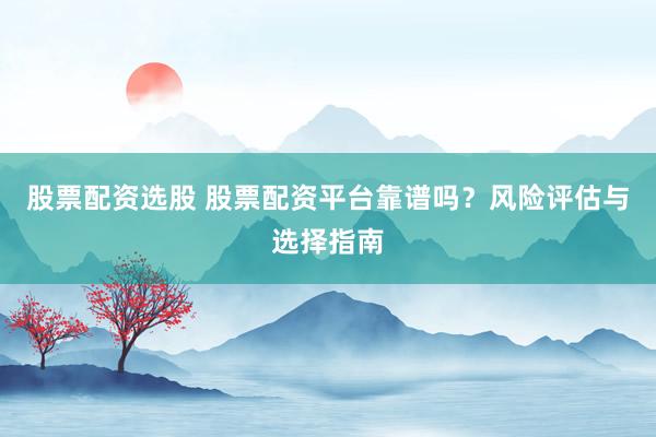 股票配资选股 股票配资平台靠谱吗？风险评估与选择指南