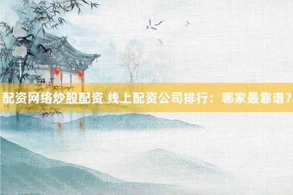 配资网络炒股配资 线上配资公司排行：哪家最靠谱？