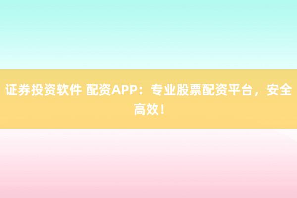 证券投资软件 配资APP：专业股票配资平台，安全高效！